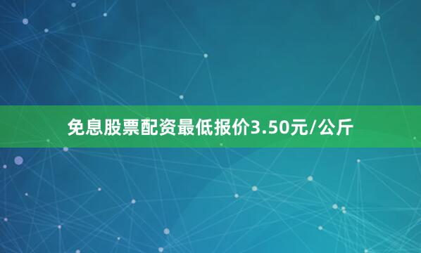 免息股票配资最低报价3.50元/公斤
