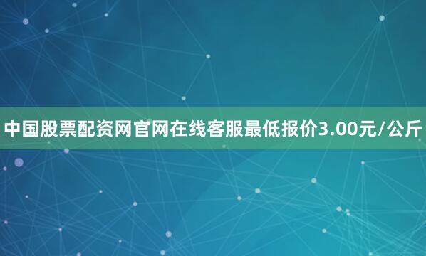 中国股票配资网官网在线客服最低报价3.00元/公斤