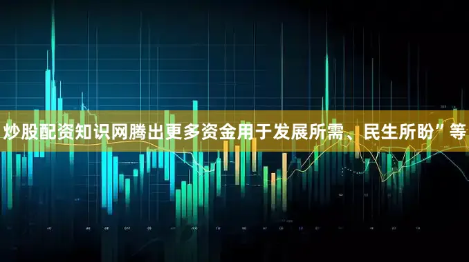 炒股配资知识网腾出更多资金用于发展所需、民生所盼”等