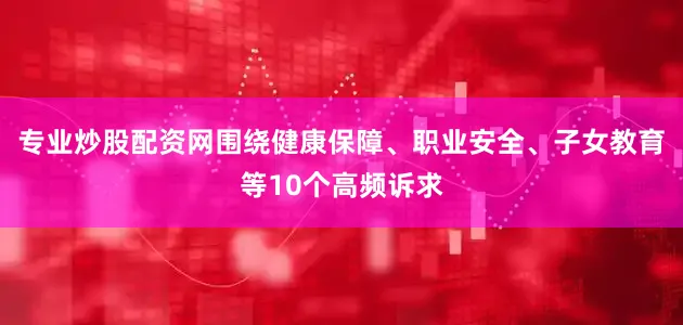专业炒股配资网围绕健康保障、职业安全、子女教育等10个高频诉求