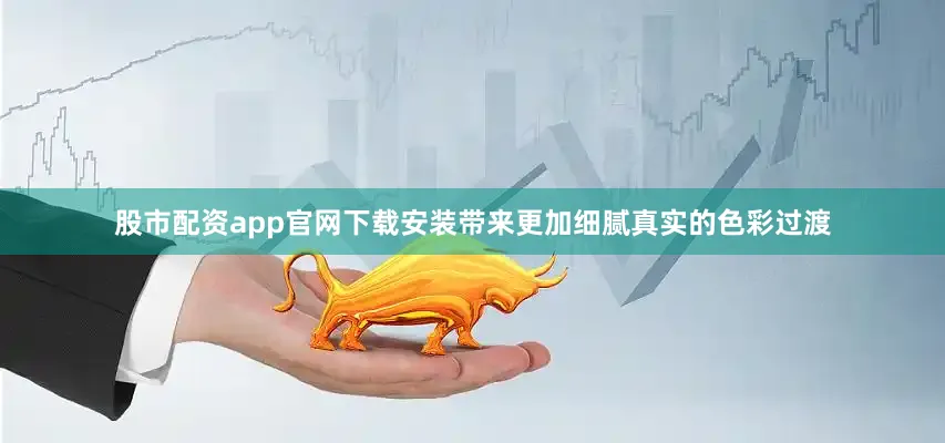 股市配资app官网下载安装带来更加细腻真实的色彩过渡