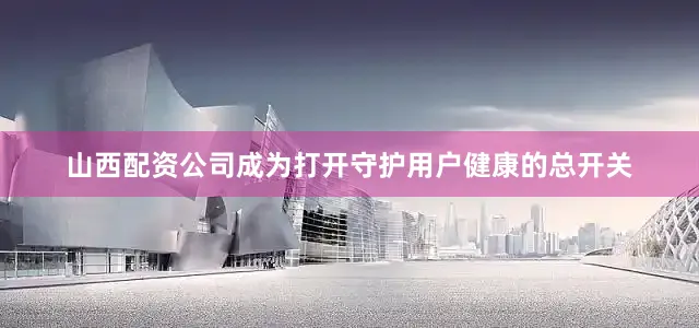 山西配资公司成为打开守护用户健康的总开关