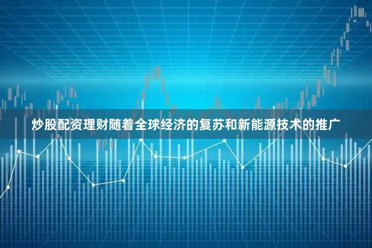 炒股配资理财随着全球经济的复苏和新能源技术的推广