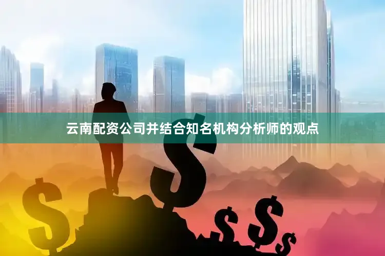 云南配资公司并结合知名机构分析师的观点