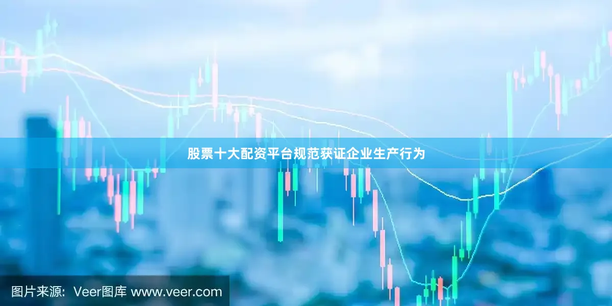 股票十大配资平台规范获证企业生产行为