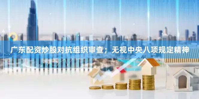广东配资炒股对抗组织审查；无视中央八项规定精神