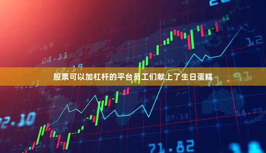 股票可以加杠杆的平台员工们献上了生日蛋糕