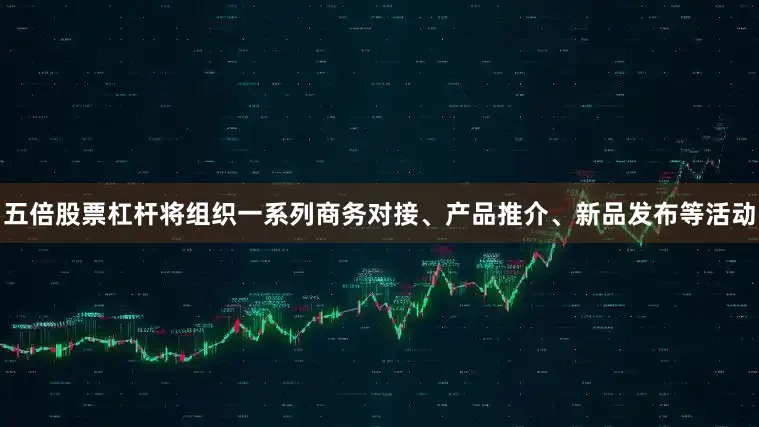 五倍股票杠杆将组织一系列商务对接、产品推介、新品发布等活动