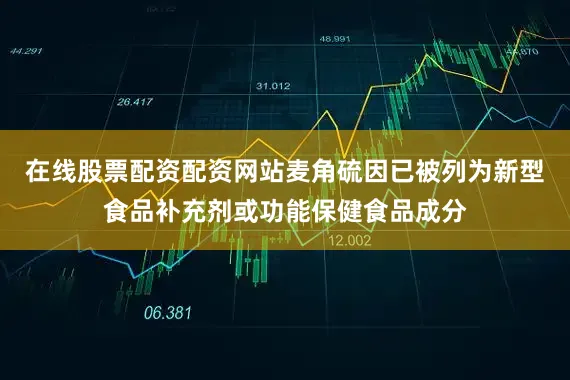 在线股票配资配资网站麦角硫因已被列为新型食品补充剂或功能保健食品成分