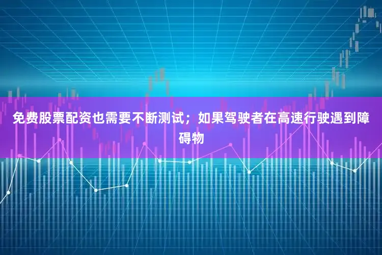 免费股票配资也需要不断测试；如果驾驶者在高速行驶遇到障碍物