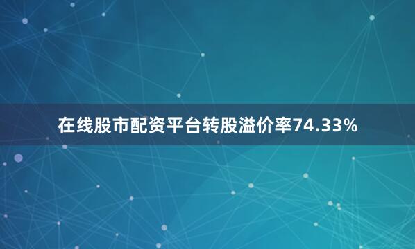在线股市配资平台转股溢价率74.33%