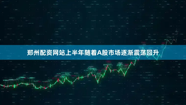 郑州配资网站上半年随着A股市场逐渐震荡回升