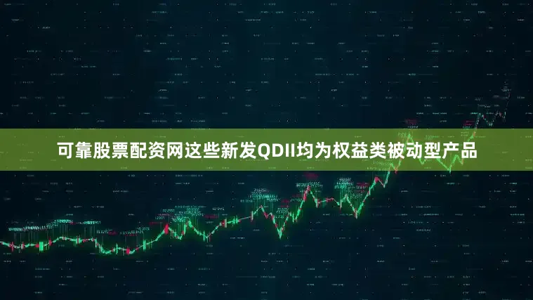 可靠股票配资网这些新发QDII均为权益类被动型产品