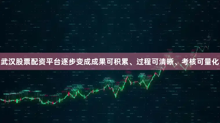 武汉股票配资平台逐步变成成果可积累、过程可清晰、考核可量化