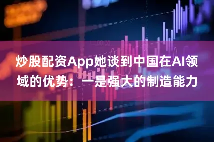 炒股配资App她谈到中国在AI领域的优势：一是强大的制造能力