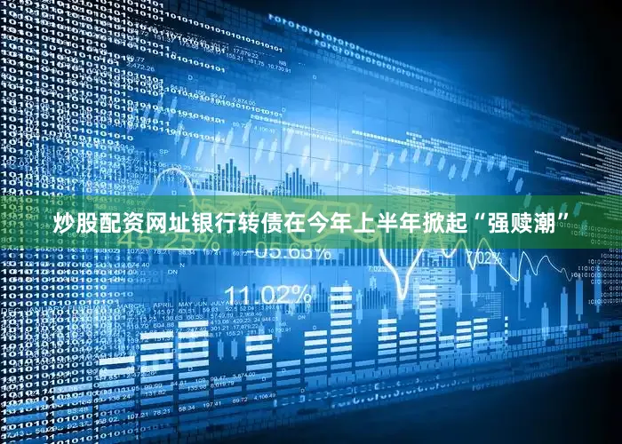 炒股配资网址银行转债在今年上半年掀起“强赎潮”