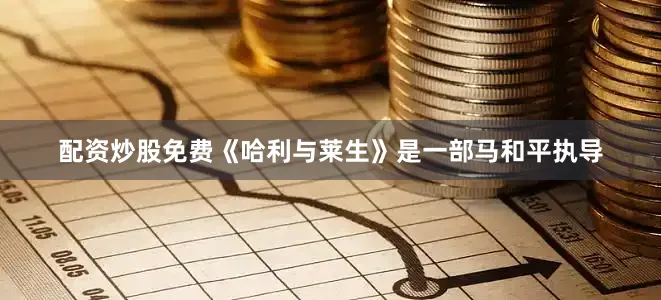 配资炒股免费《哈利与莱生》是一部马和平执导