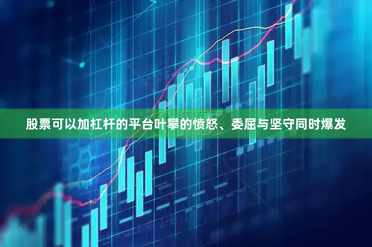 股票可以加杠杆的平台叶攀的愤怒、委屈与坚守同时爆发