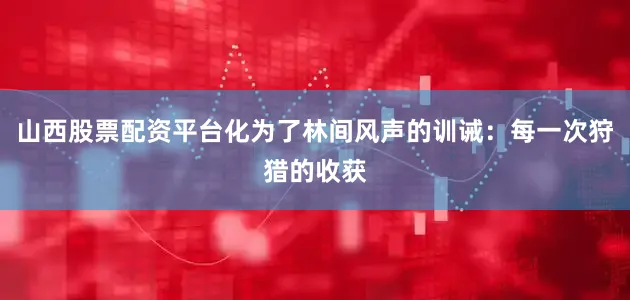 山西股票配资平台化为了林间风声的训诫：每一次狩猎的收获