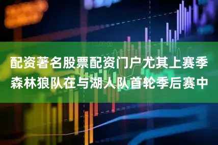 配资著名股票配资门户尤其上赛季森林狼队在与湖人队首轮季后赛中