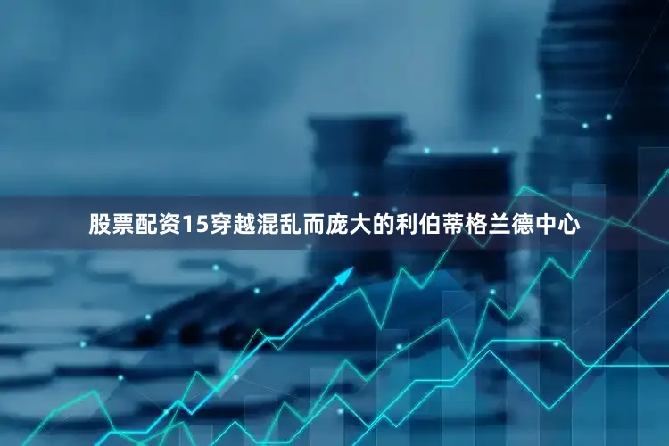 股票配资15穿越混乱而庞大的利伯蒂格兰德中心