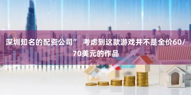 深圳知名的配资公司”  考虑到这款游戏并不是全价60/70美元的作品