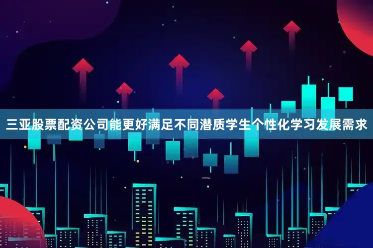 三亚股票配资公司能更好满足不同潜质学生个性化学习发展需求