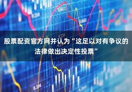 股票配资官方网并认为“这足以对有争议的法律做出决定性投票”