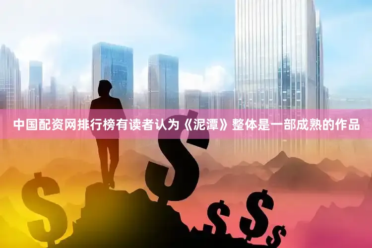 中国配资网排行榜有读者认为《泥潭》整体是一部成熟的作品