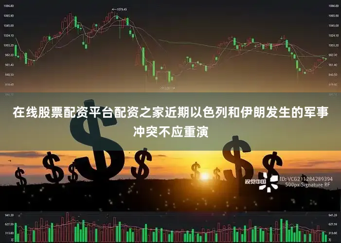 在线股票配资平台配资之家近期以色列和伊朗发生的军事冲突不应重演