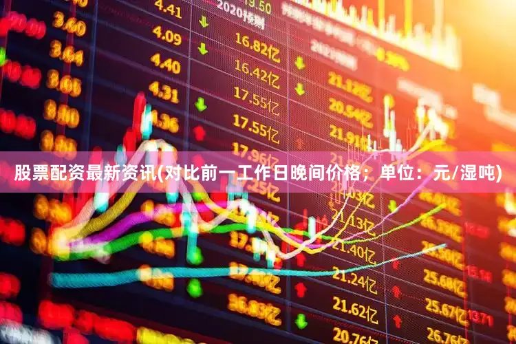 股票配资最新资讯(对比前一工作日晚间价格；单位：元/湿吨)