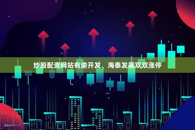 炒股配资网站有渝开发、海泰发展双双涨停