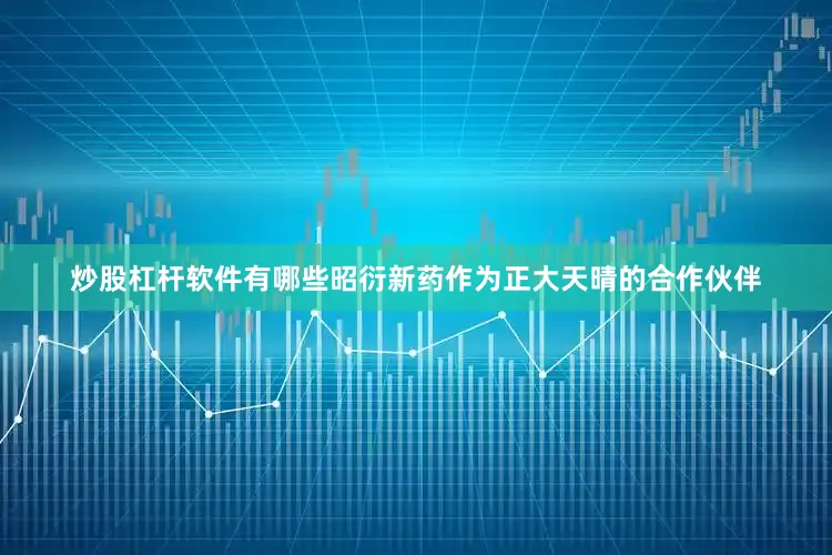 炒股杠杆软件有哪些昭衍新药作为正大天晴的合作伙伴