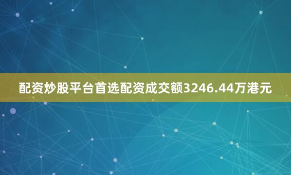 配资炒股平台首选配资成交额3246.44万港元