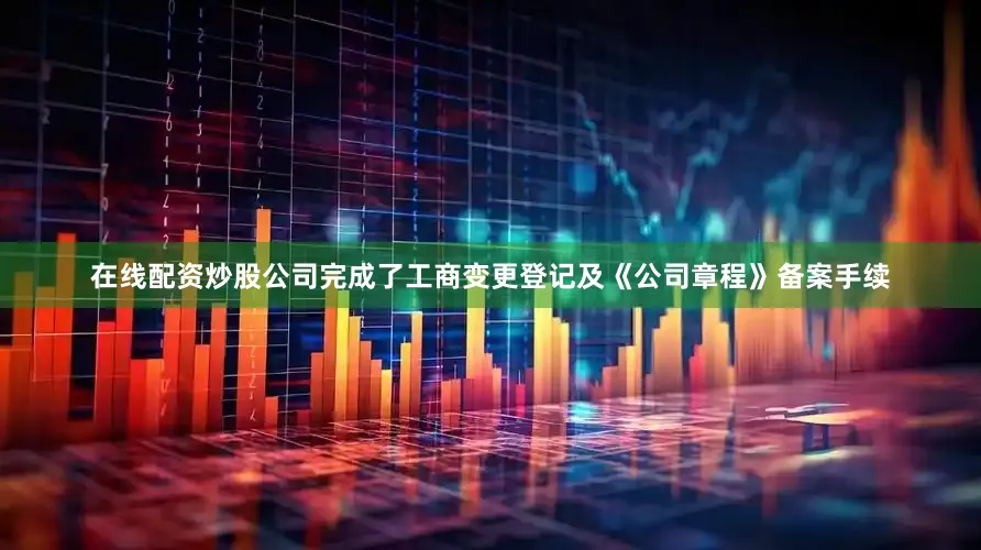 在线配资炒股公司完成了工商变更登记及《公司章程》备案手续