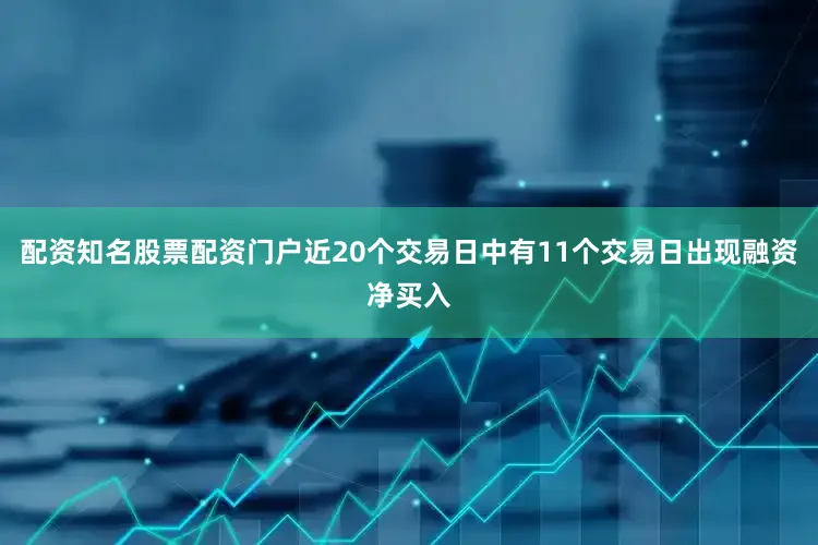 配资知名股票配资门户近20个交易日中有11个交易日出现融资净买入