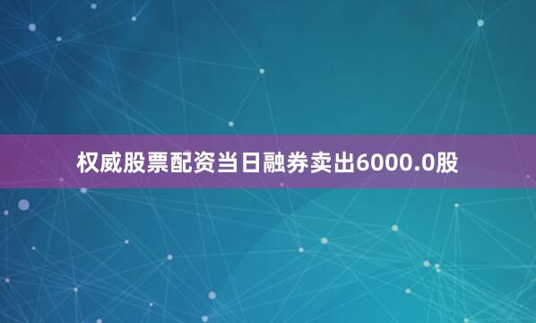 权威股票配资当日融券卖出6000.0股