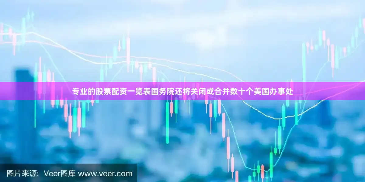专业的股票配资一览表国务院还将关闭或合并数十个美国办事处