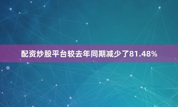 配资炒股平台较去年同期减少了81.48%