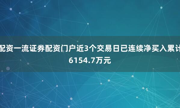 配资一流证券配资门户近3个交易日已连续净买入累计6154.7万元
