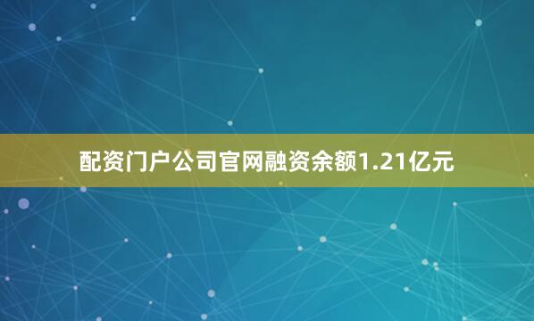 配资门户公司官网融资余额1.21亿元