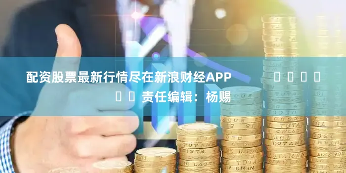 配资股票最新行情尽在新浪财经APP            						责任编辑：杨赐