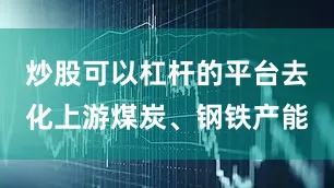 炒股可以杠杆的平台去化上游煤炭、钢铁产能