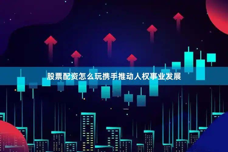 股票配资怎么玩携手推动人权事业发展