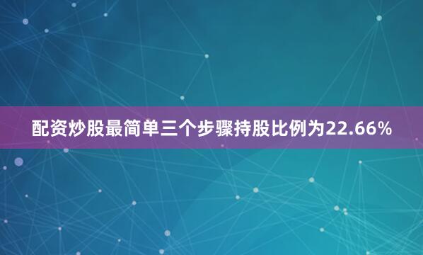 配资炒股最简单三个步骤持股比例为22.66%