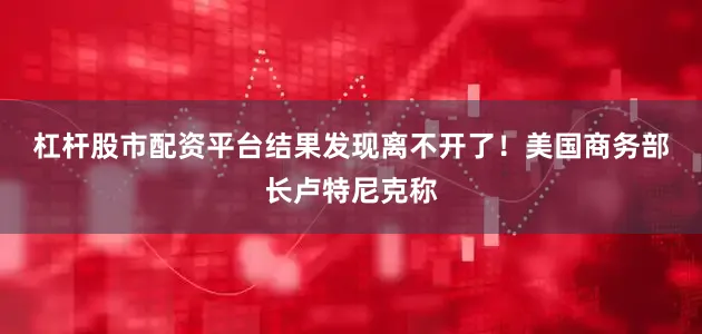 杠杆股市配资平台结果发现离不开了！　　美国商务部长卢特尼克称