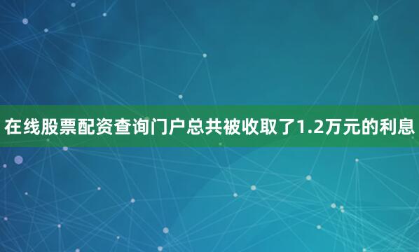 在线股票配资查询门户总共被收取了1.2万元的利息