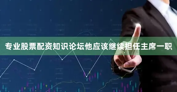 专业股票配资知识论坛他应该继续担任主席一职