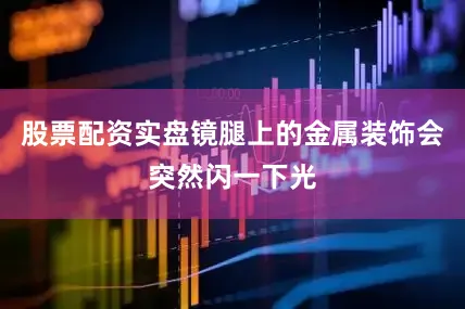 股票配资实盘镜腿上的金属装饰会突然闪一下光