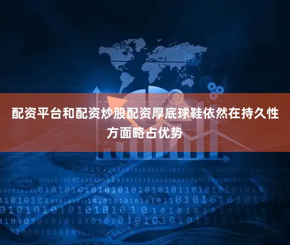 配资平台和配资炒股配资厚底球鞋依然在持久性方面略占优势